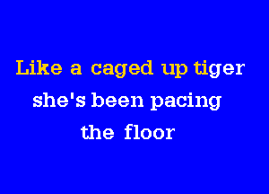 Like a caged up tiger

she's been pacing
the floor