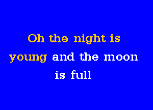 Oh the night is

young and the moon
is full