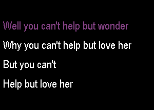 Well you can't help but wonder

Why you can't help but love her

But you can't

Help but love her