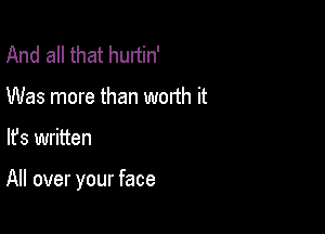 And all that hunin'
Was more than worth it

lfs written

All over your face