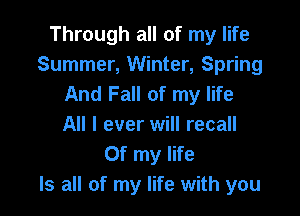 Through all of my life
Summer, Winter, Spring
And Fall of my life

All I ever will recall
Of my life
Is all of my life with you