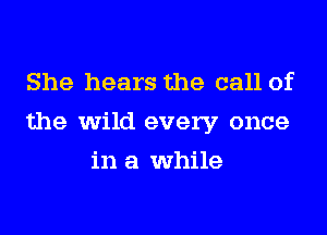 She hears the call of
the wild every once
in a while