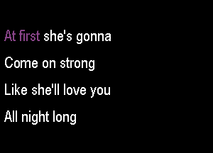 At first she's gonna

Come on strong

Like she'll love you

All night long