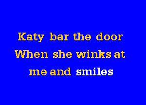 Katy bar the door
When she Winks at
me and smiles