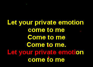 Let your private emotion
come to me

Come to me

Come to me.
Let your private emotion
come f0 me