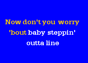 Now don't you worry

'bout baby steppin'

outta line