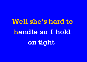 Well she's hard to

handle so I hold
on tight