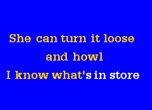 She can turn it loose
and howl
I know what's in store