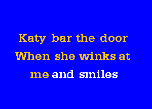 Katy bar the door
When she Winks at
me and smiles