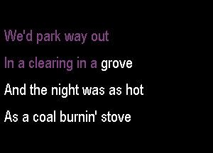 We'd park way out

In a clearing in a grove
And the night was as hot

As a coal burnin' stove