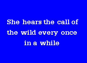 She hears the call of
the wild every once
in a while