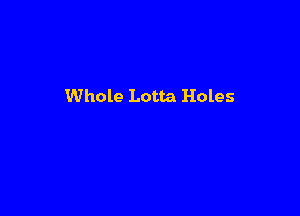 Whole Lotta Holes