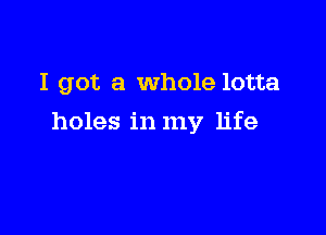 I got a whole lotta

holes in my life