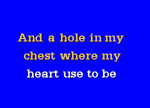 And a hole in my

chest where my

heart use to be