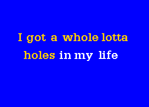 I got a whole lotta

holes in my life