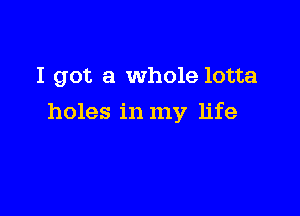 I got a whole lotta

holes in my life