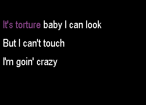 Ifs torture baby I can look

But I can't touch

I'm goin' crazy