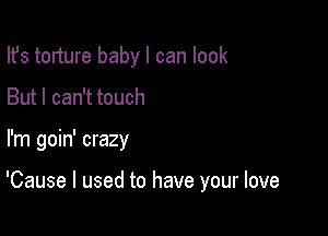 Ifs torture baby I can look
But I can't touch

I'm goin' crazy

'Cause I used to have your love