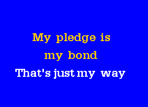 My pledge is
my bond

That's just my way