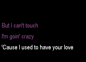 But I can't touch

I'm goin' crazy

'Cause I used to have your love