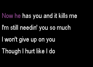 Now he has you and it kills me

I'm still needin' you so much

lwon't give up on you
Though I hurt like I do