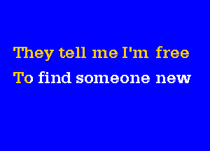 They tell me I'm free
To find someone new