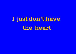I just don't have

the heart