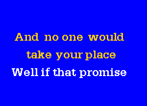 And no one would
take your place
Well if that promise