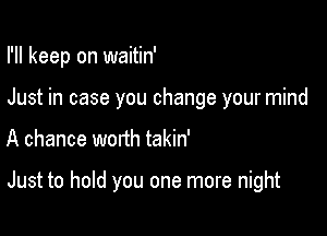 I'll keep on waitin'
Just in case you change your mind

A chance worth takin'

Just to hold you one more night