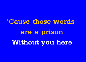 'Cause those words
are a prison

Without you here