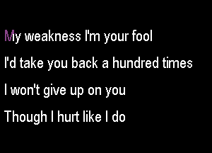 My weakness I'm your fool

I'd take you back a hundred times

lwon't give up on you
Though I hurt like I do