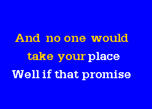 And no one would
take your place
Well if that promise