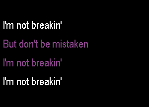 I'm not breakin'
But don't be mistaken

I'm not breakin'

I'm not breakin'