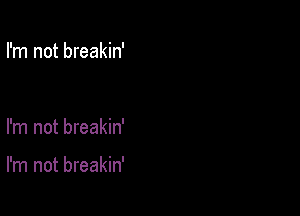 I'm not breakin'

I'm not breakin'

I'm not breakin'