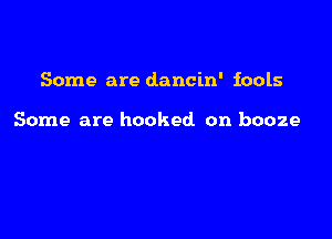 Some are dancin' fools

Some are hooked on booze