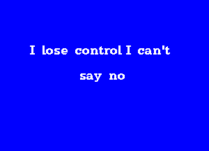 I lose controlI can't

say no