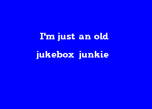 I'm just an old

jukebox junkie