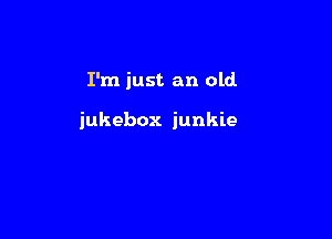 I'm just an old

jukebox junkie