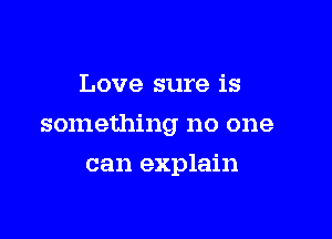 Love sure is

something no one

can explain