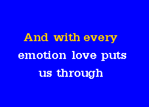 And With every

emotion love puts

us through