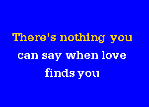 There's nothing you
can say When love

finds you