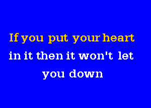 If you put your heart
in it then it won't let
you down