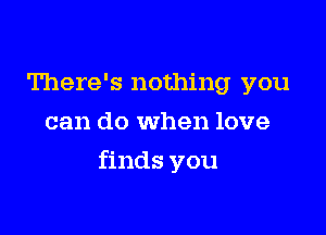 There's nothing you
can do when love

finds you