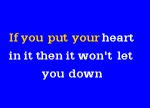 If you put your heart
in it then it won't let
you down