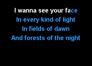 I wanna see your face
In every kind of light
In fields of dawn

And forests of the night
