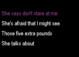 She says don't stare at me

She's afraid that I might see

Those five extra pounds
She talks about