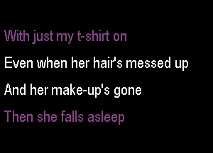 With just my t-shirt on
Even when her hairs messed up

And her make-up's gone

Then she falls asleep