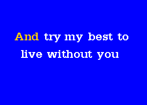 And try my best to

live without you