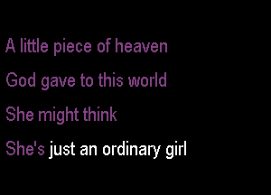 A little piece of heaven
God gave to this world
She might think

She's just an ordinary girl