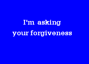 I'm asking

your forgiveness
